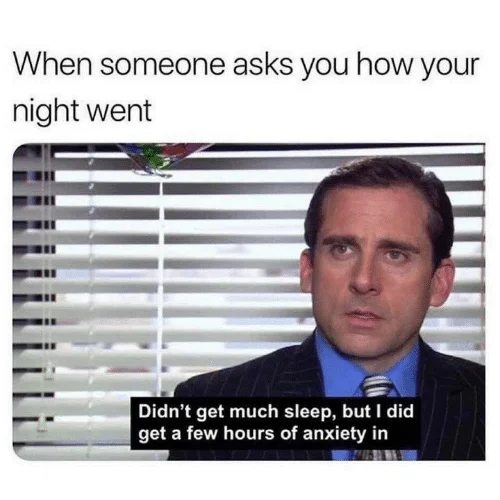 Michael Scott: When someone asks how your night went — Didn’t get much sleep, but I did get a few hours of anxiety in.